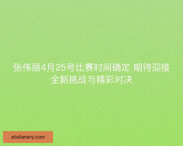 张伟丽4月25号比赛时间确定 期待迎接全新挑战与精彩对决 张伟丽4月25号比赛时间确定 期待迎接全新挑战与精彩对决