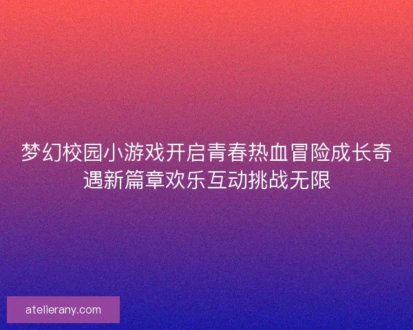 梦幻校园小游戏开启青春热血冒险成长奇遇新篇章欢乐互动挑战无限 梦幻校园小游戏开启青春热血冒险成长奇遇新篇章欢乐互动挑战无限
