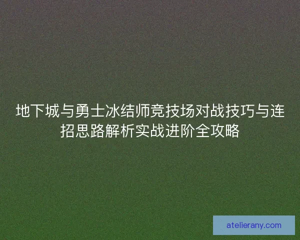 地下城与勇士冰结师竞技场对战技巧与连招思路解析实战进阶全攻略 地下城与勇士冰结师竞技场对战技巧与连招思路解析实战进阶全攻略