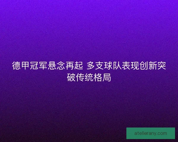 德甲冠军悬念再起 多支球队表现创新突破传统格局 德甲冠军悬念再起 多支球队表现创新突破传统格局